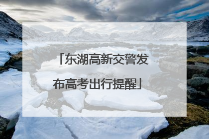 东湖高新交警发布高考出行提醒