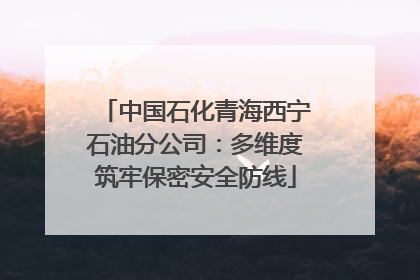 中国石化青海西宁石油分公司：多维度筑牢保密安全防线