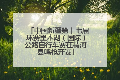 中国新疆第十七届环赛里木湖（国际）公路自行车赛在精河县鸣枪开赛