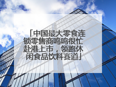 中国最大零食连锁零售商鸣鸣很忙赴港上市，领跑休闲食品饮料赛道