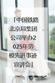 中国铁路北京局集团公司举办2025年劳模先进事迹宣讲会