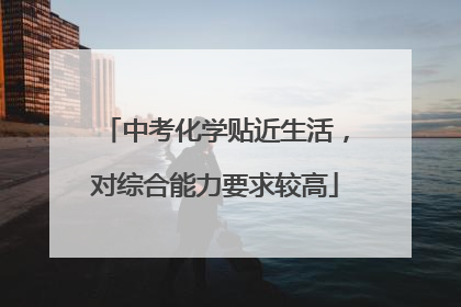 中考化学贴近生活，对综合能力要求较高