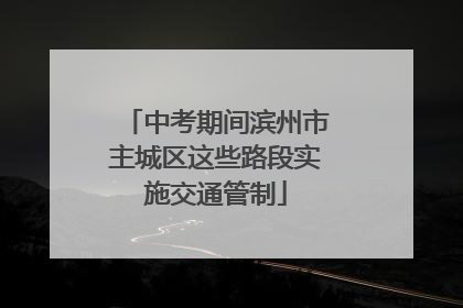 中考期间滨州市主城区这些路段实施交通管制