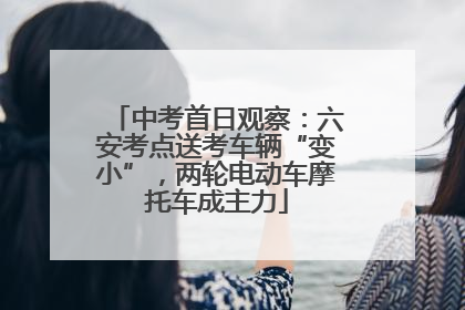 中考首日观察：六安考点送考车辆“变小”，两轮电动车摩托车成主力