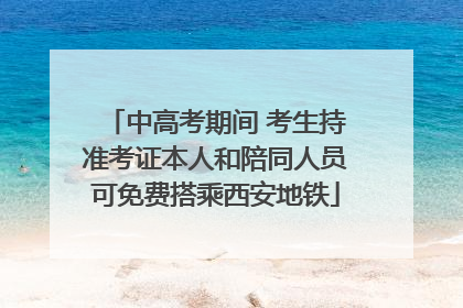 中高考期间 考生持准考证本人和陪同人员可免费搭乘西安地铁