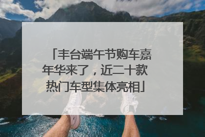 丰台端午节购车嘉年华来了，近二十款热门车型集体亮相