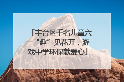 丰台区千名儿童六一“趣”见花开，游戏中学环保献爱心