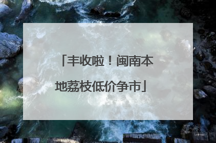 丰收啦！闽南本地荔枝低价争市