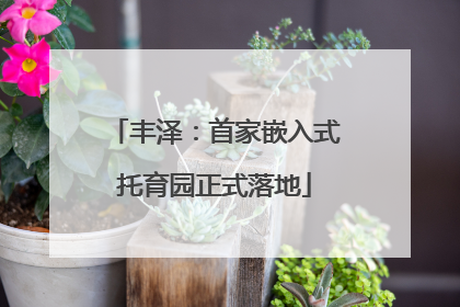 丰泽：首家嵌入式托育园正式落地