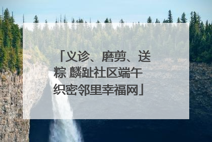 义诊、磨剪、送粽 麟趾社区端午织密邻里幸福网