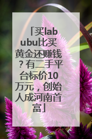 买labubu比买黄金还赚钱？有二手平台标价10万元，创始人成河南首富