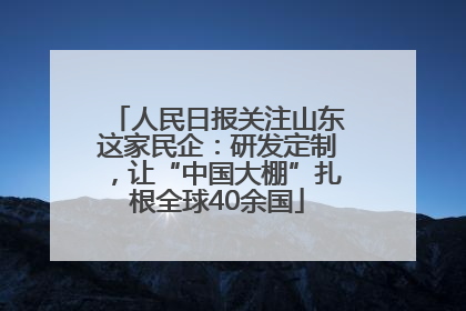 人民日报关注山东这家民企：研发定制，让“中国大棚”扎根全球40余国
