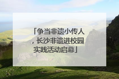 争当非遗小传人，长沙非遗进校园实践活动启幕