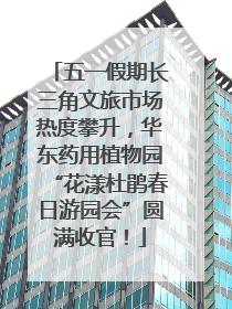 五一假期长三角文旅市场热度攀升，华东药用植物园“花漾杜鹃春日游园会”圆满收官！