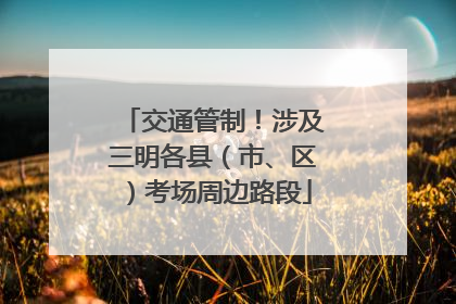 交通管制！涉及三明各县（市、区）考场周边路段