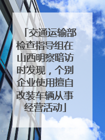 交通运输部检查指导组在山西明察暗访时发现，个别企业使用擅自改装车辆从事经营活动