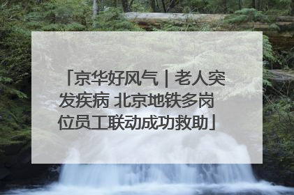 京华好风气｜老人突发疾病 北京地铁多岗位员工联动成功救助