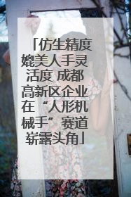 仿生精度媲美人手灵活度 成都高新区企业在“人形机械手”赛道崭露头角