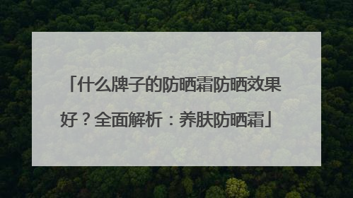 什么牌子的防晒霜防晒效果好？全面解析：养肤防晒霜