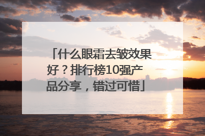 什么眼霜去皱效果好？排行榜10强产品分享，错过可惜