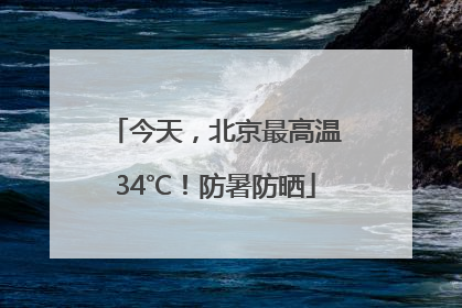 今天，北京最高温34℃！防暑防晒