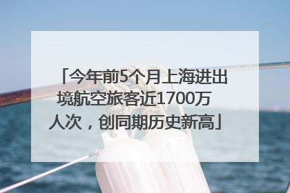 今年前5个月上海进出境航空旅客近1700万人次，创同期历史新高