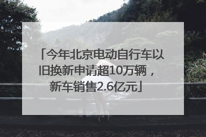 今年北京电动自行车以旧换新申请超10万辆，新车销售2.6亿元