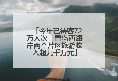 今年已待客72万人次，青岛西海岸两个片区旅游收入超九千万元