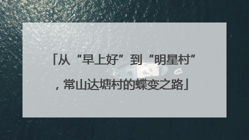 从“早上好”到“明星村”，常山达塘村的蝶变之路