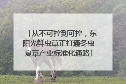从不可控到可控，东阳光鲜虫草正打通冬虫夏草产业标准化通路