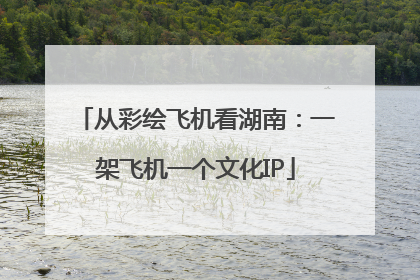 从彩绘飞机看湖南：一架飞机一个文化IP