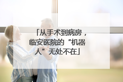 从手术到病房，临安医院的“机器人”无处不在