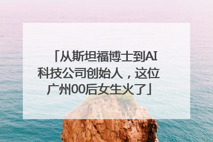 从斯坦福博士到AI科技公司创始人，这位广州00后女生火了