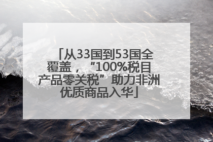 从33国到53国全覆盖，“100%税目产品零关税”助力非洲优质商品入华