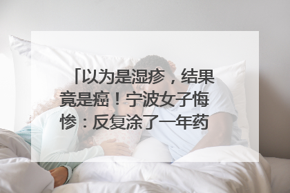 以为是湿疹，结果竟是癌！宁波女子悔惨：反复涂了一年药膏都没好！很多患者首诊都去了皮肤科