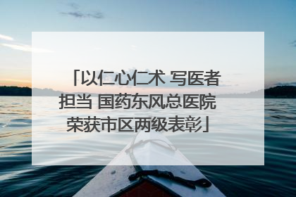 以仁心仁术 写医者担当 国药东风总医院荣获市区两级表彰