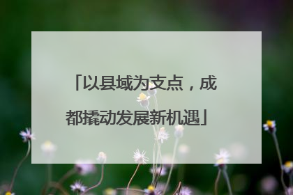 以县域为支点，成都撬动发展新机遇