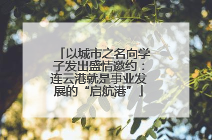 以城市之名向学子发出盛情邀约：连云港就是事业发展的“启航港”