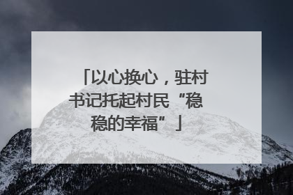 以心换心，驻村书记托起村民“稳稳的幸福”