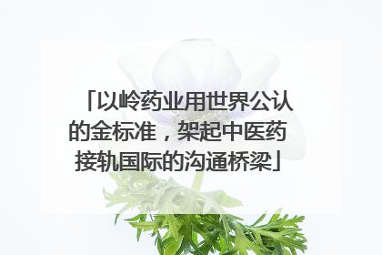 以岭药业用世界公认的金标准，架起中医药接轨国际的沟通桥梁