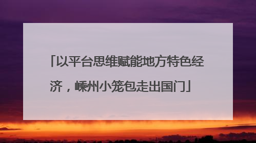以平台思维赋能地方特色经济，嵊州小笼包走出国门
