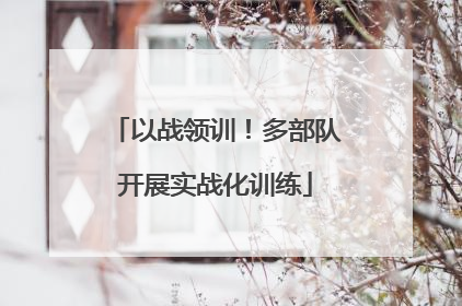 以战领训！多部队开展实战化训练