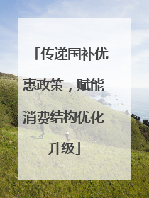 传递国补优惠政策，赋能消费结构优化升级