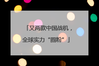 又两款中国战机，全球实力“圈粉”