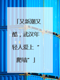 又新潮又酷，武汉年轻人爱上“爬墙”