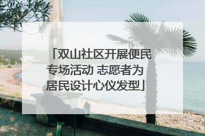 双山社区开展便民专场活动 志愿者为居民设计心仪发型