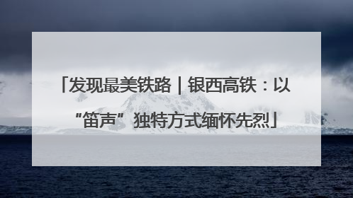 发现最美铁路｜银西高铁：以“笛声”独特方式缅怀先烈