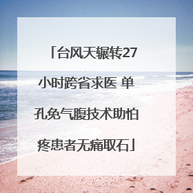 台风天辗转27小时跨省求医 单孔免气腹技术助怕疼患者无痛取石