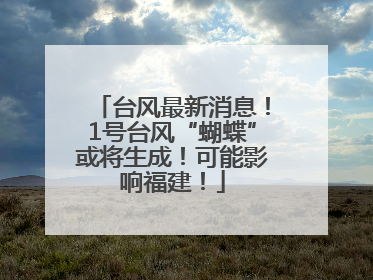 台风最新消息！1号台风“蝴蝶”或将生成！可能影响福建！