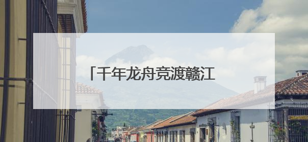 千年龙舟竞渡赣江 万安文旅融合焕新彩